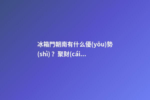冰箱門朝南有什么優(yōu)勢(shì)？聚財(cái)能力將會(huì)大大提升